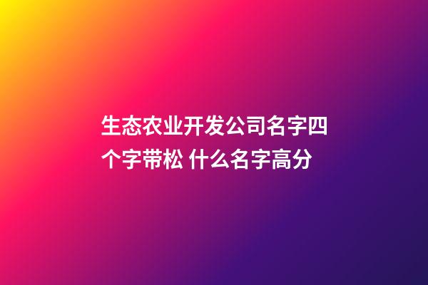 生态农业开发公司名字四个字带松 什么名字高分-第1张-公司起名-玄机派